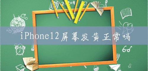 iPhone12屏幕发黄正常吗 iPhone12屏幕发黄正常吗