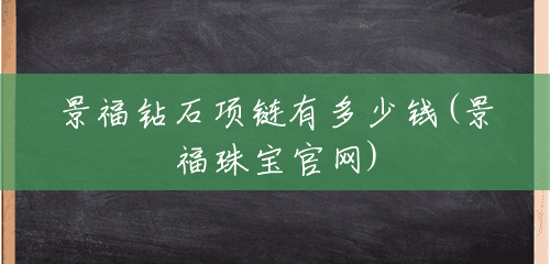 景福钻石项链有多少钱(景福珠宝官网) 景福钻石项链有多少钱(景福珠宝官网)