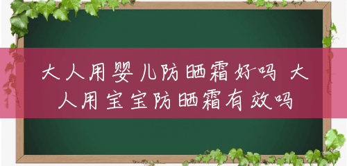 大人用婴儿防晒霜好吗 大人用宝宝防晒霜有效吗 大人用婴儿防晒霜好吗 大人用宝宝防晒霜有效吗