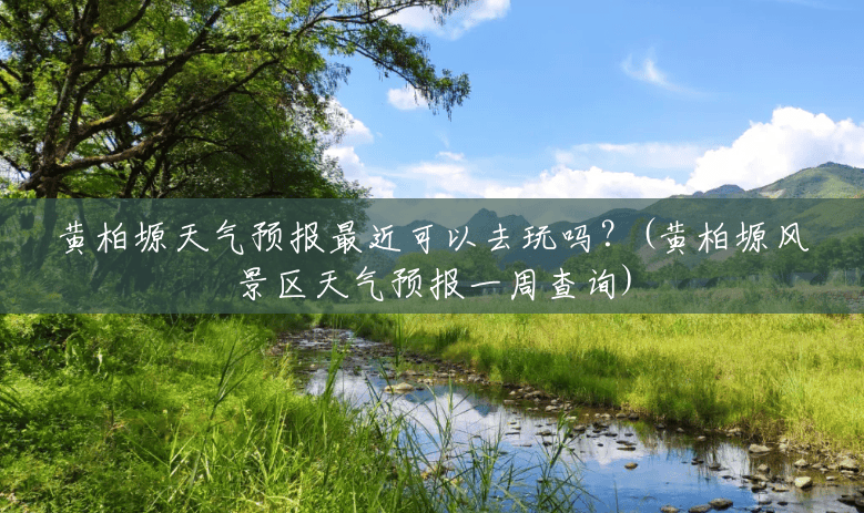 黄柏塬天气预报最近可以去玩吗？(黄柏塬风景区天气预报一周查询)