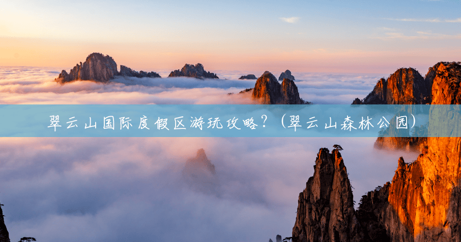 翠云山国际度假区游玩攻略?(翠云山森林公园) 翠云山国际度假区游玩攻略?(翠云山森林公园)