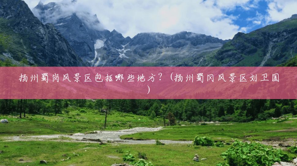 扬州蜀岗风景区包括哪些地方?(扬州蜀冈风景区刘卫国) 扬州蜀岗风景区包括哪些地方?(扬州蜀冈风景区刘卫国)