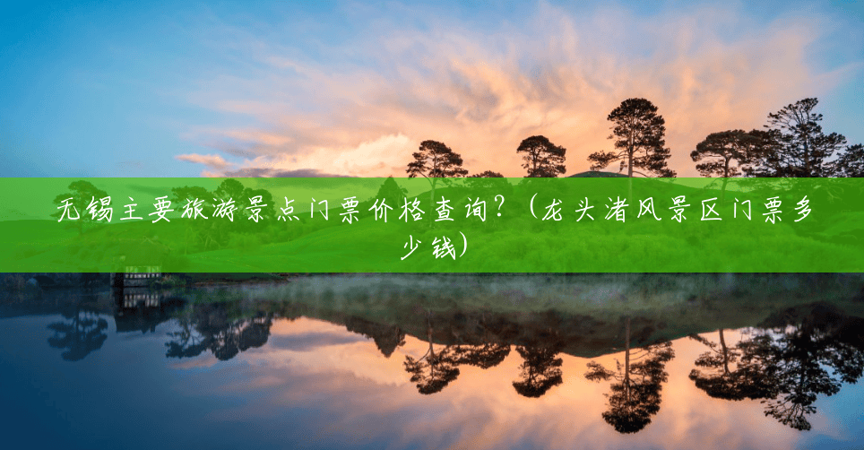 无锡主要旅游景点门票价格查询?(龙头渚风景区门票多少钱) 无锡主要旅游景点门票价格查询?(龙头渚风景区门票多少钱)