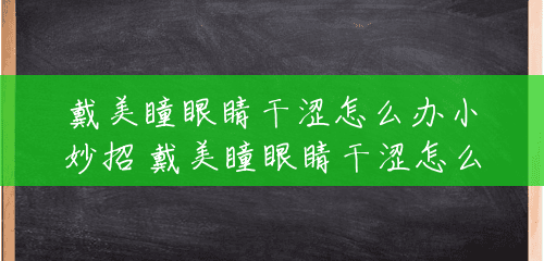 戴美瞳眼睛干涩怎么办小妙招 戴美瞳眼睛干涩怎么办
