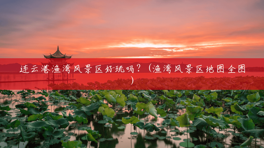 连云港渔湾风景区好玩吗?(渔湾风景区地图全图) 连云港渔湾风景区好玩吗?(渔湾风景区地图全图)