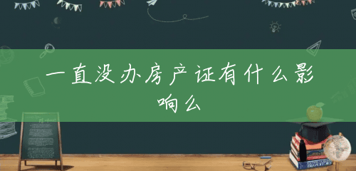 一直没办房产证有什么影响么 一直没办房产证有什么影响么
