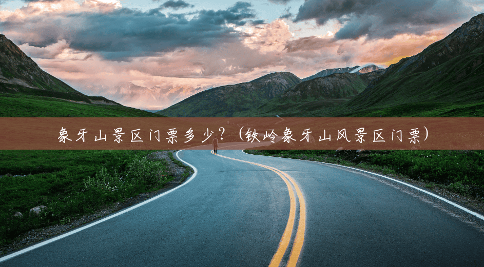 象牙山景区门票多少?(铁岭象牙山风景区门票) 象牙山景区门票多少?(铁岭象牙山风景区门票)