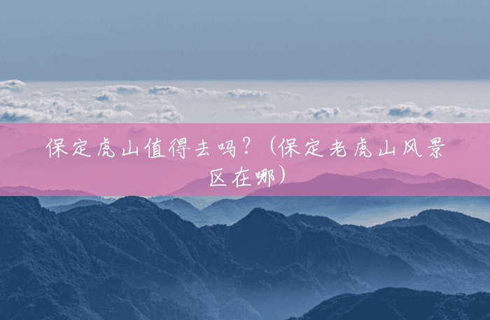 保定虎山值得去吗?(保定老虎山风景区在哪) 保定虎山值得去吗?(保定老虎山风景区在哪)