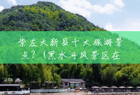 崇左大新县十大旅游景点?(黑水河风景区在哪里) 崇左大新县十大旅游景点?(黑水河风景区在哪里)