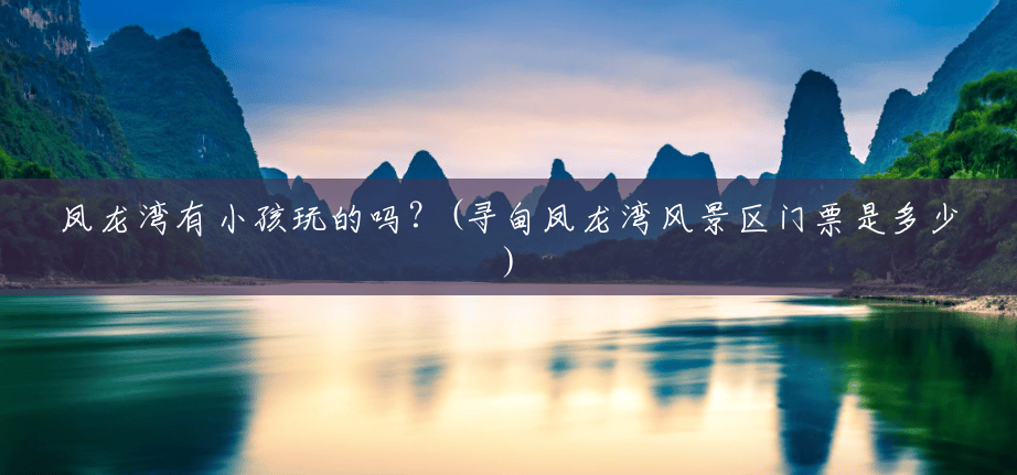 凤龙湾有小孩玩的吗?(寻甸凤龙湾风景区门票是多少) 凤龙湾有小孩玩的吗?(寻甸凤龙湾风景区门票是多少)