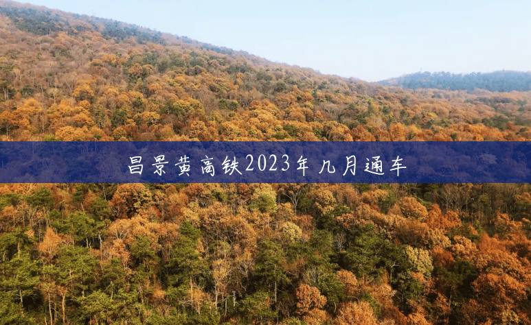 昌景黄高铁2023年几月通车 昌景黄高铁2023年几月通车