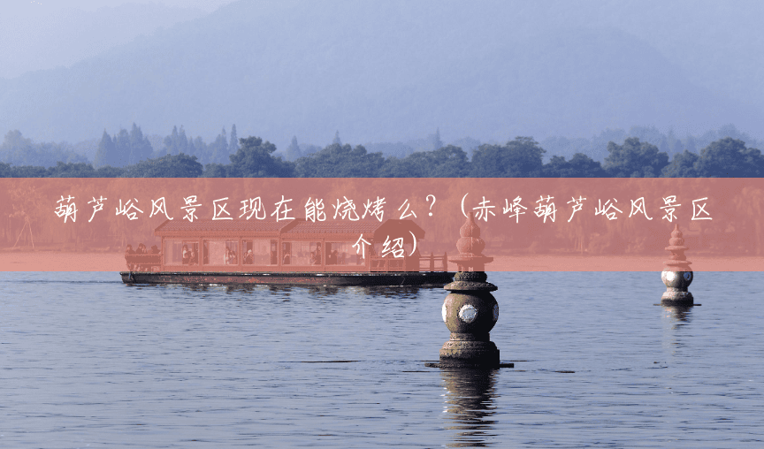 葫芦峪风景区现在能烧烤么?(赤峰葫芦峪风景区介绍) 葫芦峪风景区现在能烧烤么?(赤峰葫芦峪风景区介绍)