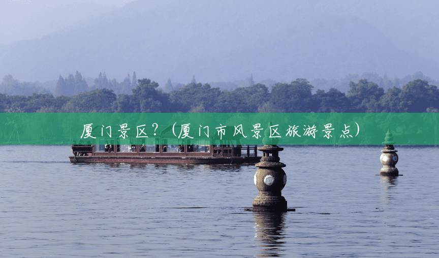 厦门景区?(厦门市风景区旅游景点) 厦门景区?(厦门市风景区旅游景点)