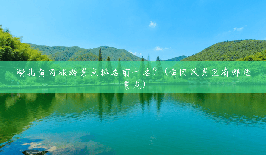 湖北黄冈旅游景点排名前十名?(黄冈风景区有哪些景点) 湖北黄冈旅游景点排名前十名?(黄冈风景区有哪些景点)