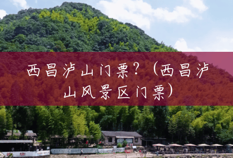 西昌泸山门票?(西昌泸山风景区门票) 西昌泸山门票?(西昌泸山风景区门票)