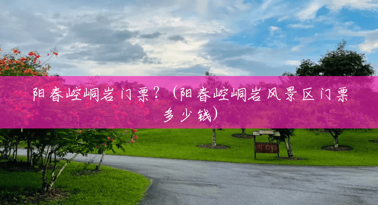 阳春崆峒岩门票?(阳春崆峒岩风景区门票多少钱) 阳春崆峒岩门票?(阳春崆峒岩风景区门票多少钱)