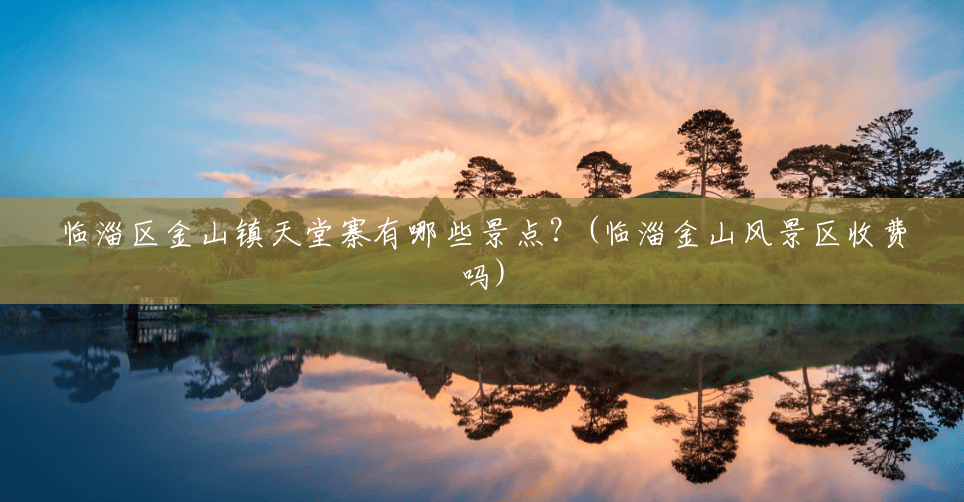 临淄区金山镇天堂寨有哪些景点?(临淄金山风景区收费吗) 临淄区金山镇天堂寨有哪些景点?(临淄金山风景区收费吗)