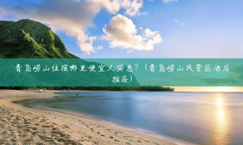 青岛崂山住宿哪里便宜又实惠?(青岛崂山风景区酒店推荐) 青岛崂山住宿哪里便宜又实惠?(青岛崂山风景区酒店推荐)