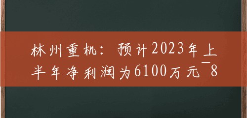 林州重机：预计2023年上半年净利润为6100万元~8100万元，同比增长3747.12%~5008.48%