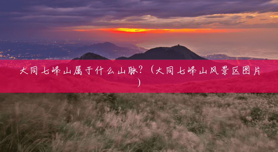 大同七峰山属于什么山脉？(大同七峰山风景区图片)