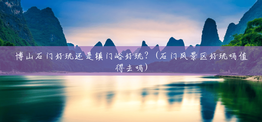 博山石门好玩还是镇门峪好玩?(石门风景区好玩吗值得去吗) 博山石门好玩还是镇门峪好玩?(石门风景区好玩吗值得去吗)