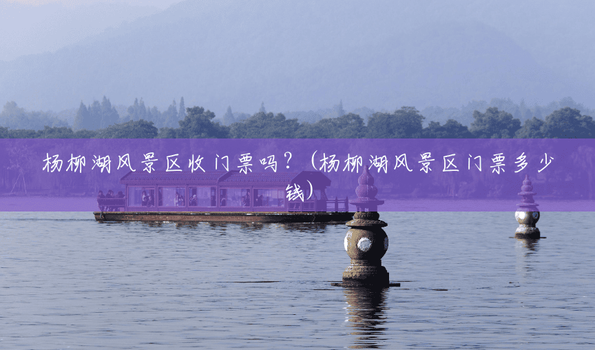 杨柳湖风景区收门票吗？(杨柳湖风景区门票多少钱)