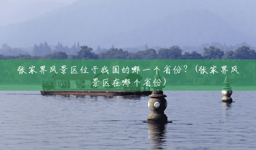 张家界风景区位于我国的哪一个省份?(张家界风景区在哪个省份) 张家界风景区位于我国的哪一个省份?(张家界风景区在哪个省份)