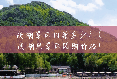 尚湖景区门票多少？(尚湖风景区团购价格)
