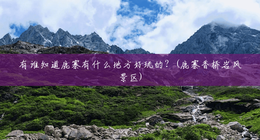 有谁知道鹿寨有什么地方好玩的?(鹿寨香桥岩风景区) 有谁知道鹿寨有什么地方好玩的?(鹿寨香桥岩风景区)