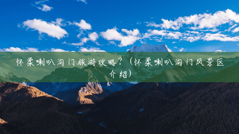 怀柔喇叭沟门旅游攻略?(怀柔喇叭沟门风景区介绍) 怀柔喇叭沟门旅游攻略?(怀柔喇叭沟门风景区介绍)