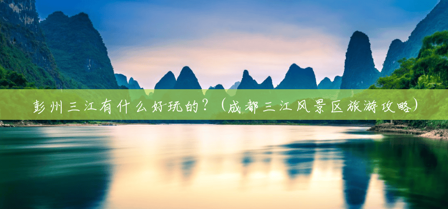 彭州三江有什么好玩的?(成都三江风景区旅游攻略) 彭州三江有什么好玩的?(成都三江风景区旅游攻略)
