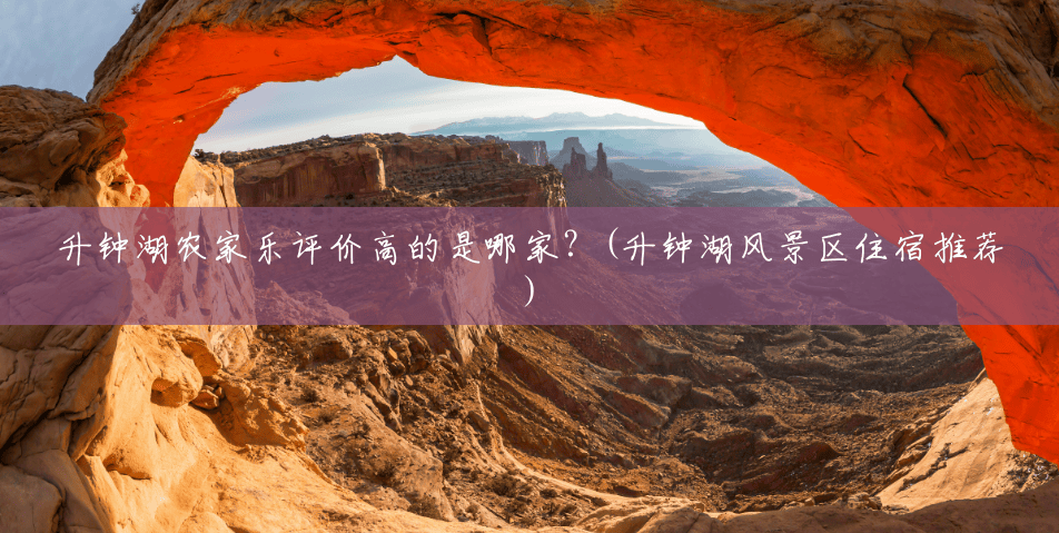 升钟湖农家乐评价高的是哪家?(升钟湖风景区住宿推荐) 升钟湖农家乐评价高的是哪家?(升钟湖风景区住宿推荐)