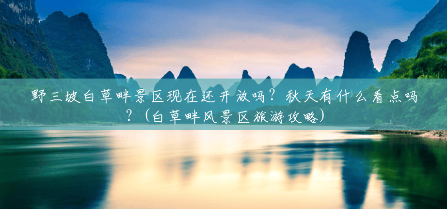 野三坡白草畔景区现在还开放吗?秋天有什么看点吗?(白草畔风景区旅游攻略) 野三坡白草畔景区现在还开放吗?秋天有什么看点吗?(白草畔风景区旅游攻略)
