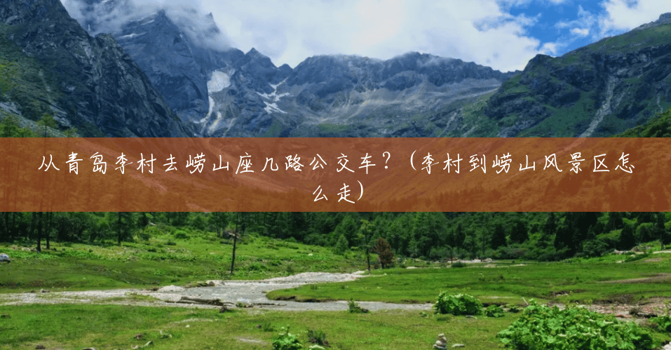 从青岛李村去崂山座几路公交车？(李村到崂山风景区怎么走)