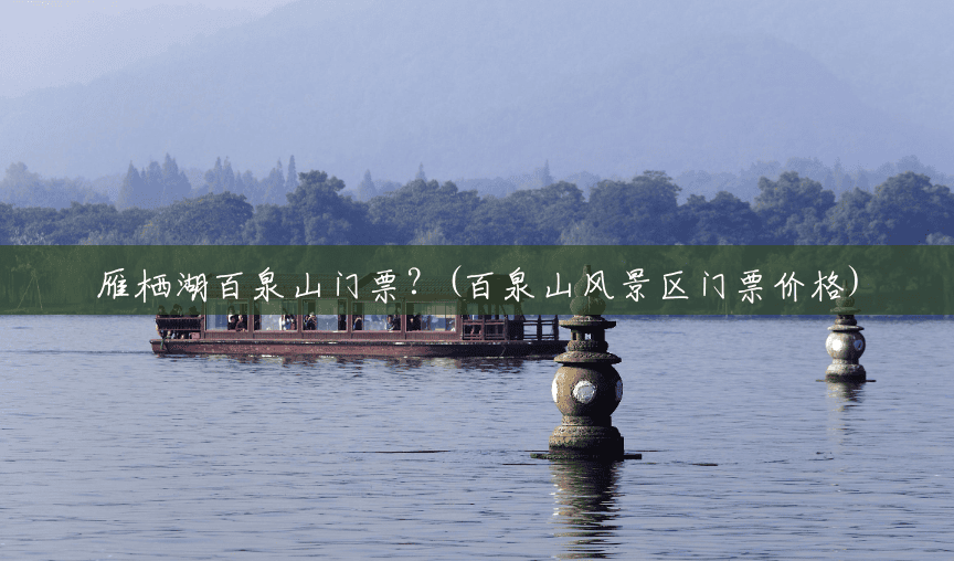雁栖湖百泉山门票?(百泉山风景区门票价格) 雁栖湖百泉山门票?(百泉山风景区门票价格)