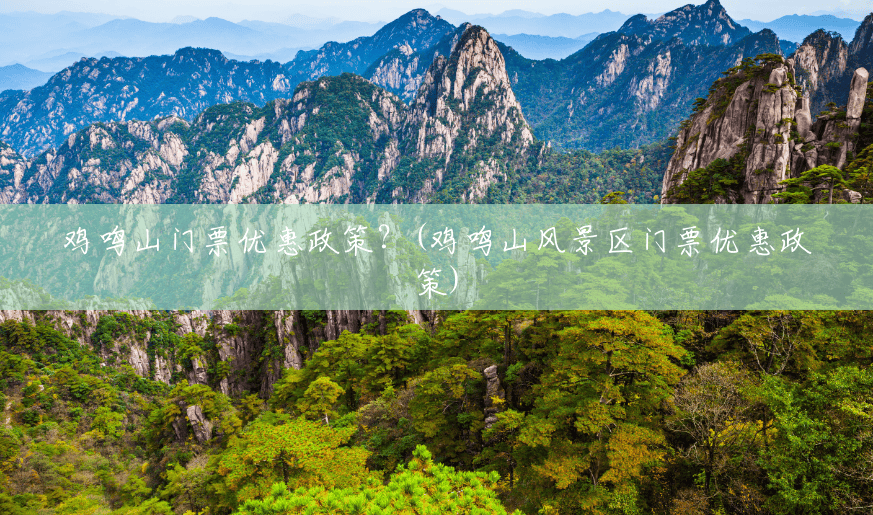 鸡鸣山门票优惠政策?(鸡鸣山风景区门票优惠政策) 鸡鸣山门票优惠政策?(鸡鸣山风景区门票优惠政策)