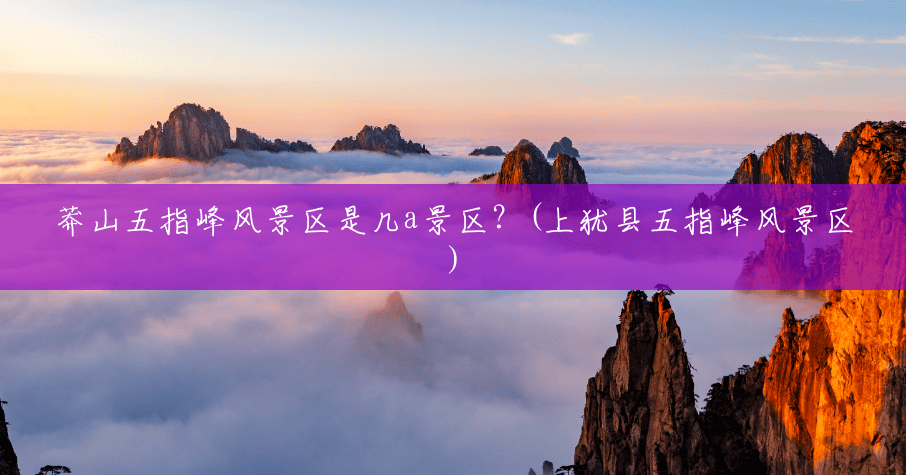 莽山五指峰风景区是几a景区?(上犹县五指峰风景区) 莽山五指峰风景区是几a景区?(上犹县五指峰风景区)
