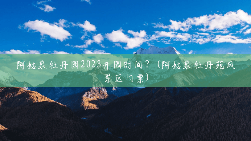 阿姑泉牡丹园2023开园时间?(阿姑泉牡丹苑风景区门票) 阿姑泉牡丹园2023开园时间?(阿姑泉牡丹苑风景区门票)