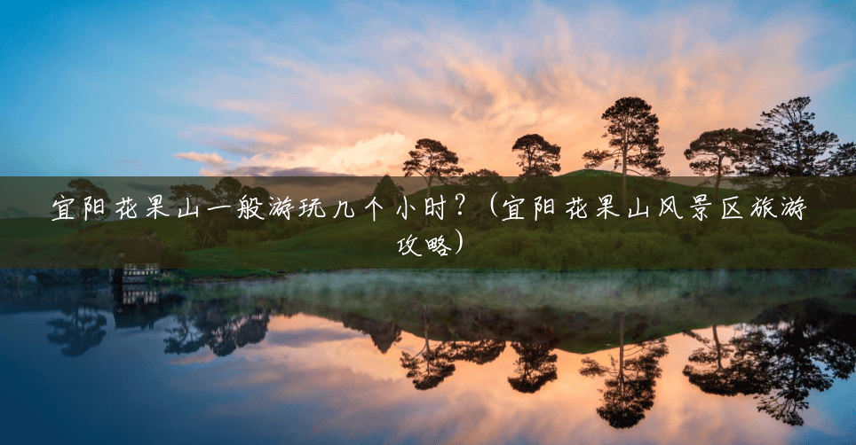 宜阳花果山一般游玩几个小时?(宜阳花果山风景区旅游攻略) 宜阳花果山一般游玩几个小时?(宜阳花果山风景区旅游攻略)