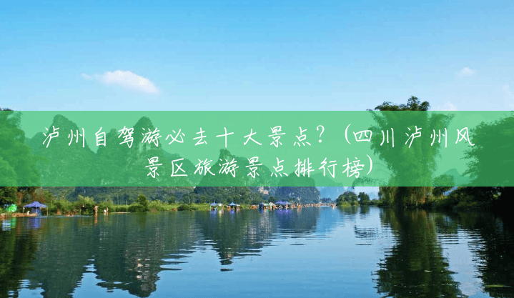泸州自驾游必去十大景点?(四川泸州风景区旅游景点排行榜) 泸州自驾游必去十大景点?(四川泸州风景区旅游景点排行榜)
