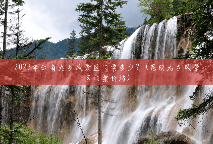 2023年云南九乡风景区门票多少?(昆明九乡风景区门票价格) 2023年云南九乡风景区门票多少?(昆明九乡风景区门票价格)