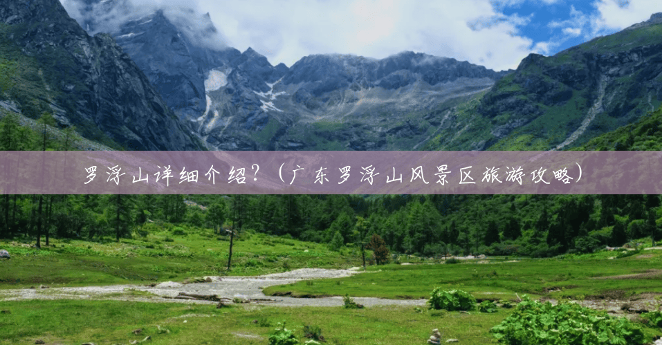 罗浮山详细介绍?(广东罗浮山风景区旅游攻略) 罗浮山详细介绍?(广东罗浮山风景区旅游攻略)