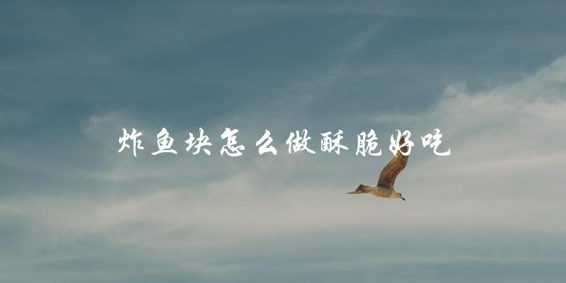 炸鱼块怎么做酥脆好吃 炸鱼块怎么做酥脆好吃