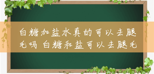 白糖加盐水真的可以去腿毛吗 白糖和盐可以去腿毛吗 白糖加盐水真的可以去腿毛吗 白糖和盐可以去腿毛吗