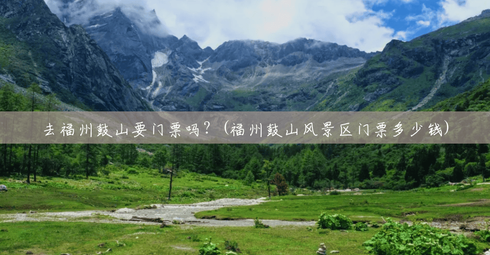 去福州鼓山要门票吗?(福州鼓山风景区门票多少钱) 去福州鼓山要门票吗?(福州鼓山风景区门票多少钱)
