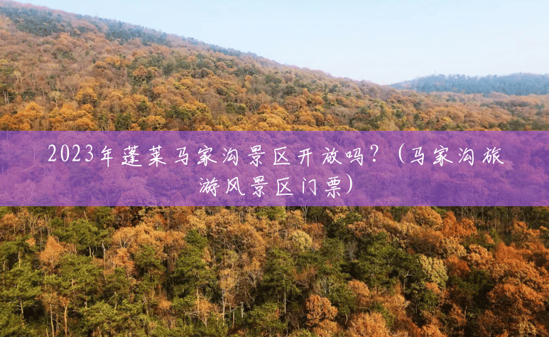 2023年蓬莱马家沟景区开放吗?(马家沟旅游风景区门票) 2023年蓬莱马家沟景区开放吗?(马家沟旅游风景区门票)