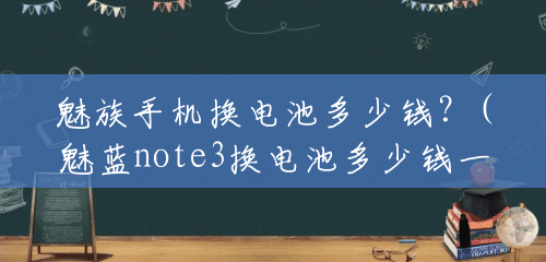 魅族手机换电池多少钱？(魅蓝note3换电池多少钱一个)