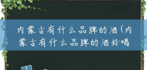 内蒙古有什么品牌的酒(内蒙古有什么品牌的酒好喝) 内蒙古有什么品牌的酒(内蒙古有什么品牌的酒好喝)