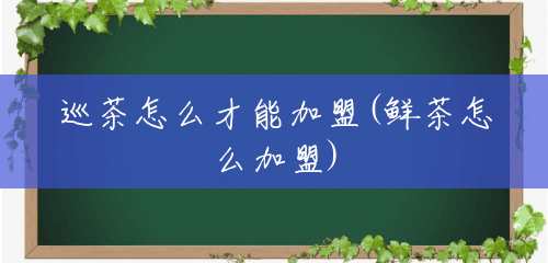 巡茶怎么才能加盟(鲜茶怎么加盟) 巡茶怎么才能加盟(鲜茶怎么加盟)