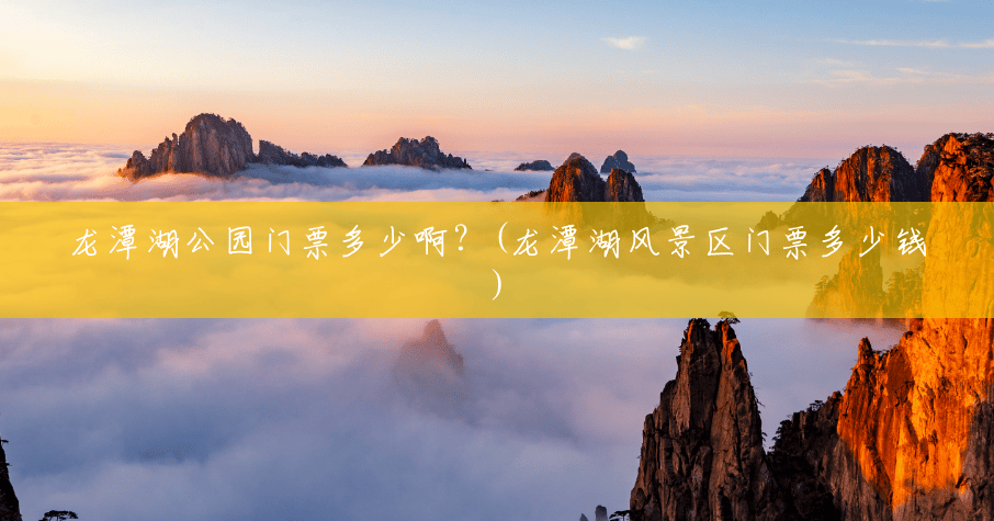 龙潭湖公园门票多少啊？(龙潭湖风景区门票多少钱)